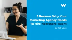 3 Reasons Why Your Marketing Agency Needs To Hire Nearshore Talent